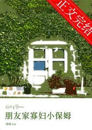 朋友家寡妇小保姆 笔趣阁