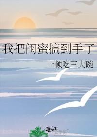 我把闺蜜搞到手了 作者一顿吃三大碗