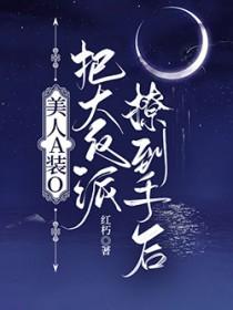 美人A装O把大反派撩到手后TXT